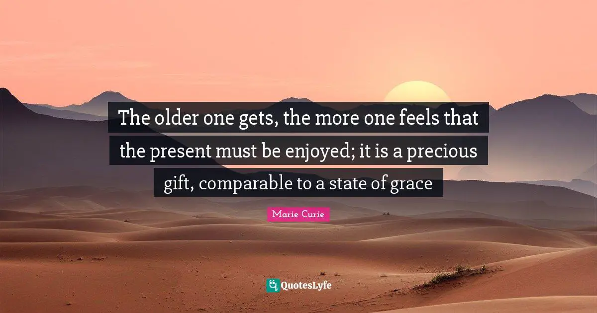 States Quotes: "The older one gets, the more one feels that the present must be enjoyed; it is a precious gift, comparable to a state of grace"