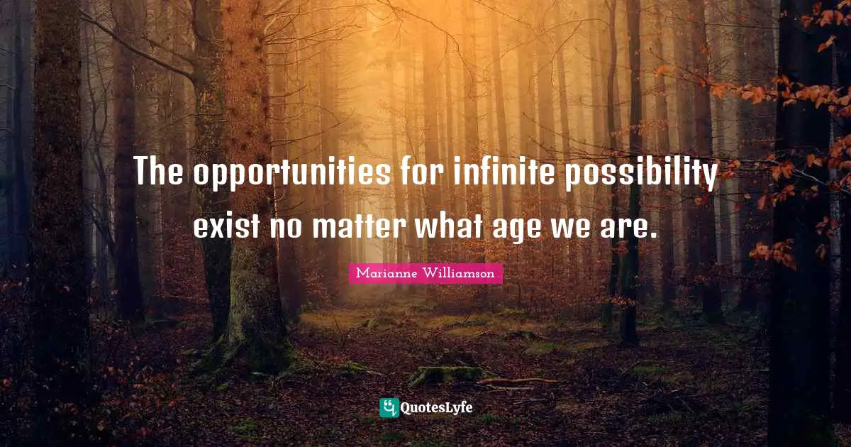 The opportunities for infinite possibility exist no matter what age we are.