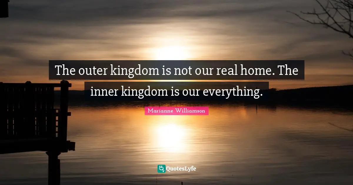 The outer kingdom is not our real home. The inner kingdom is our everything.
