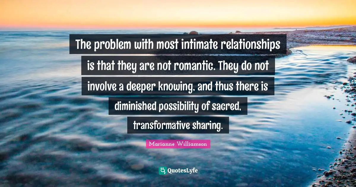 The problem with most intimate relationships is that they are not romantic. They do not involve a deeper knowing, and thus there is diminished possibility of sacred, transformative sharing.