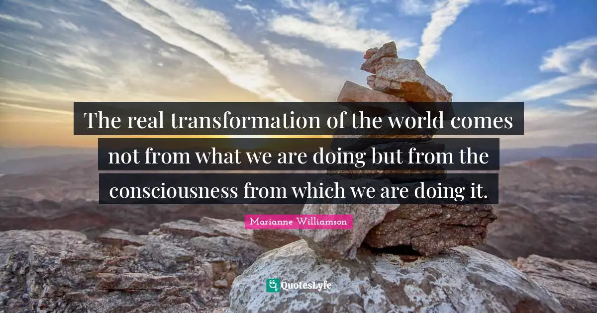 The real transformation of the world comes not from what we are doing but from the consciousness from which we are doing it.