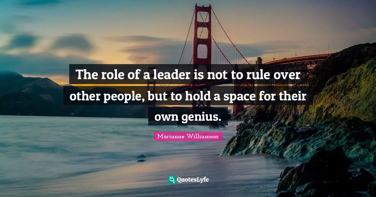 The role of a leader is not to rule over other people, but to hold a space for their own genius.