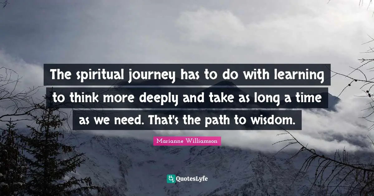 The spiritual journey has to do with learning to think more deeply and take as long a time as we need. That's the path to wisdom.