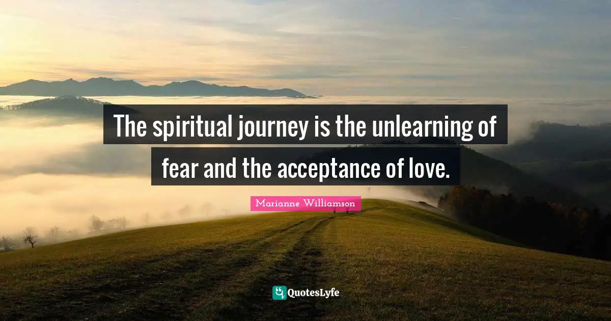 Marianne Williamson Quotes: "The spiritual journey is the unlearning of fear and the acceptance of love."