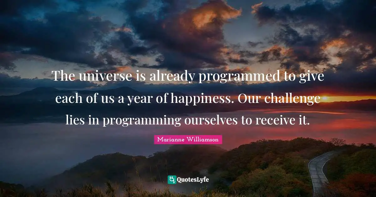 The universe is already programmed to give each of us a year of happiness. Our challenge lies in programming ourselves to receive it.