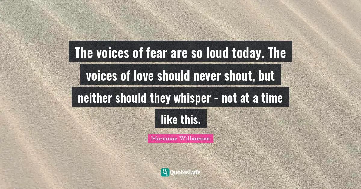 The voices of fear are so loud today. The voices of love should never shout, but neither should they whisper - not at a time like this.