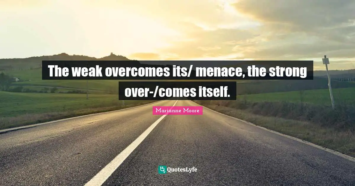 The weak overcomes its/ menace, the strong over-/comes itself.