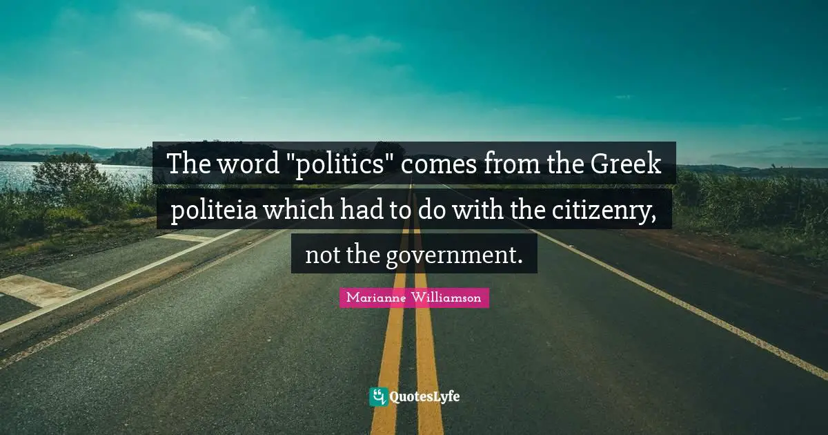 The word "politics" comes from the Greek politeia which had to do with the citizenry, not the government.