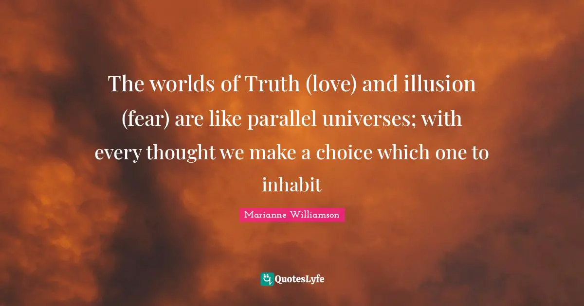 The worlds of Truth (love) and illusion (fear) are like parallel universes; with every thought we make a choice which one to inhabit
