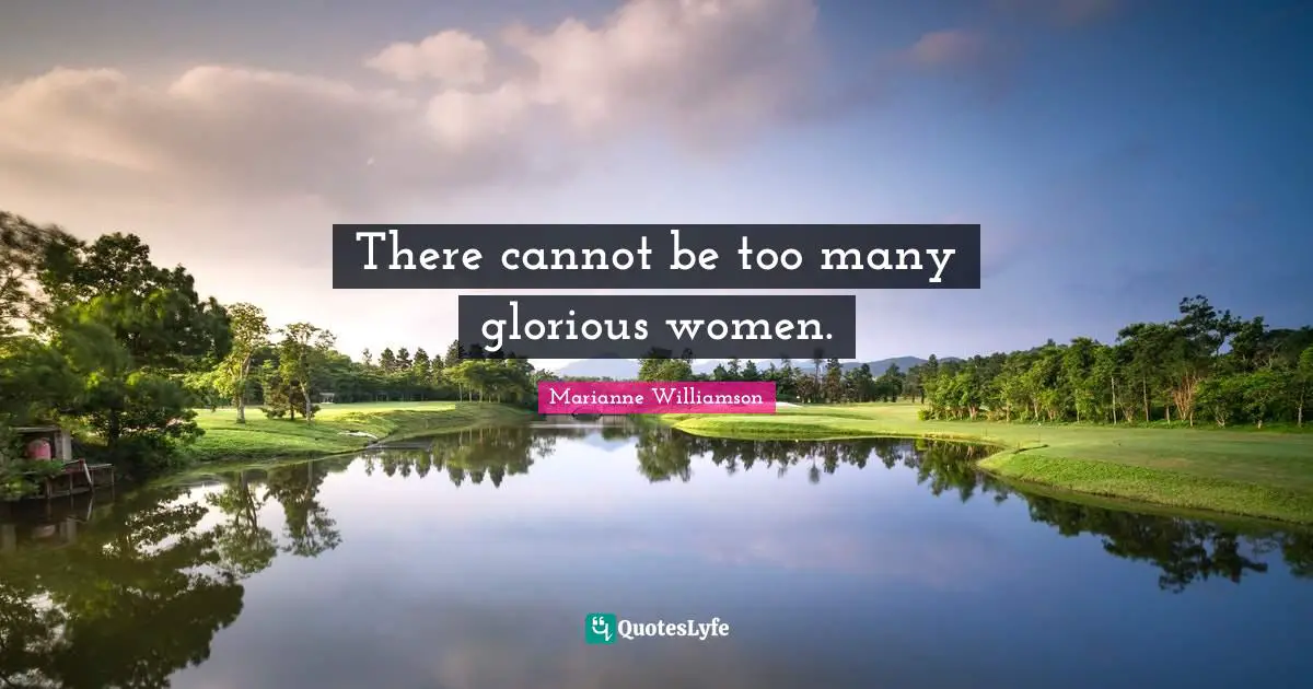 There cannot be too many glorious women.