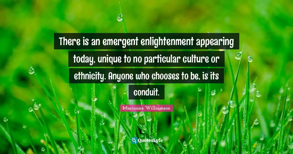 There is an emergent enlightenment appearing today, unique to no particular culture or ethnicity. Anyone who chooses to be, is its conduit.
