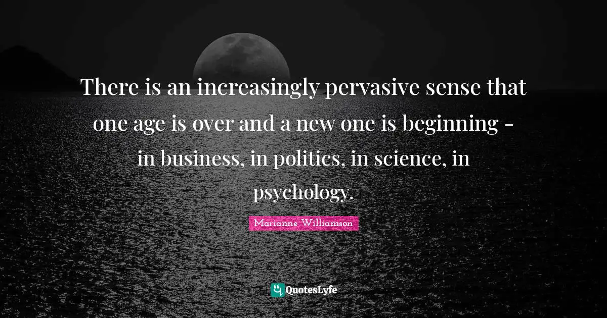 There is an increasingly pervasive sense that one age is over and a new one is beginning - in business, in politics, in science, in psychology.