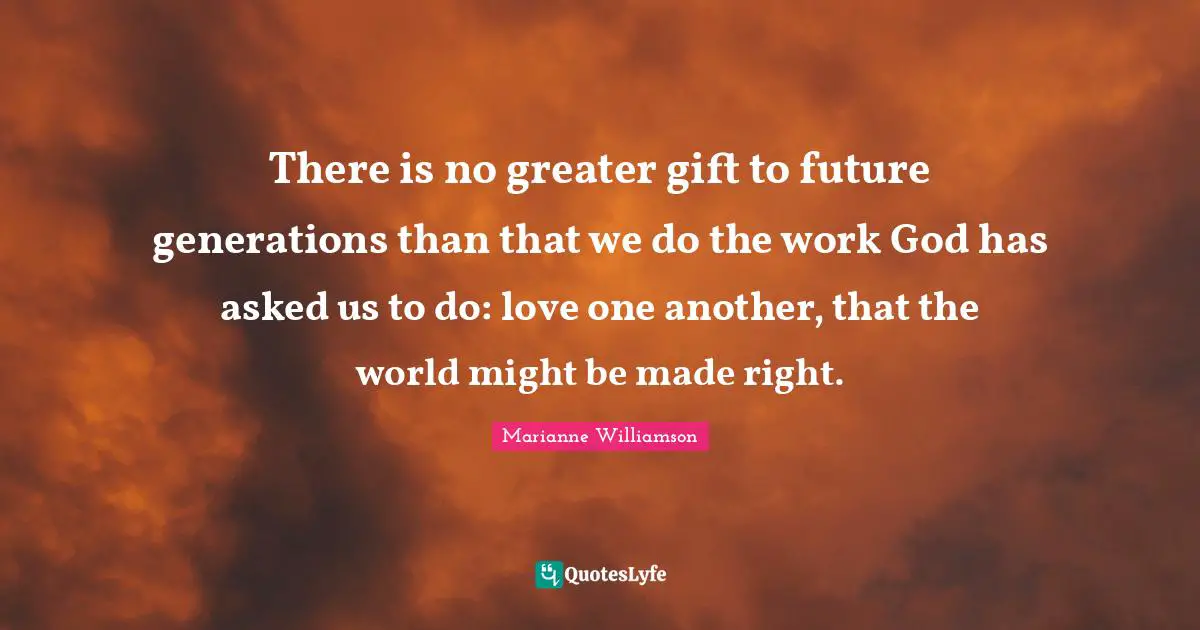There is no greater gift to future generations than that we do the work God has asked us to do: love one another, that the world might be made right.