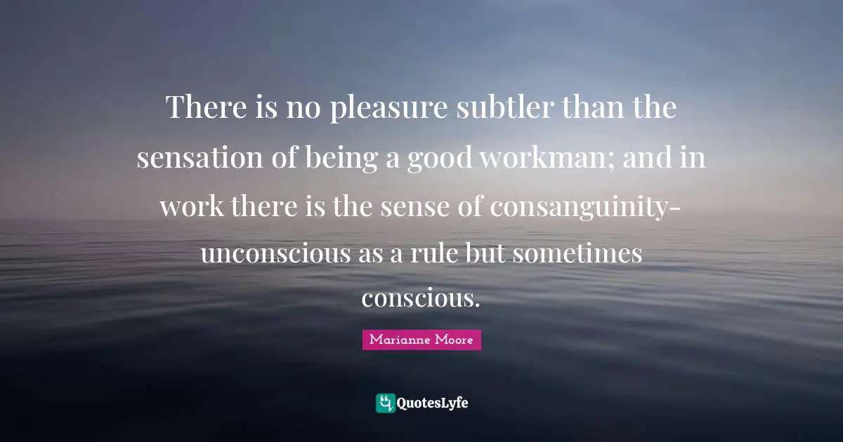 There is no pleasure subtler than the sensation of being a good workman; and in work there is the sense of consanguinity-unconscious as a rule but sometimes conscious.