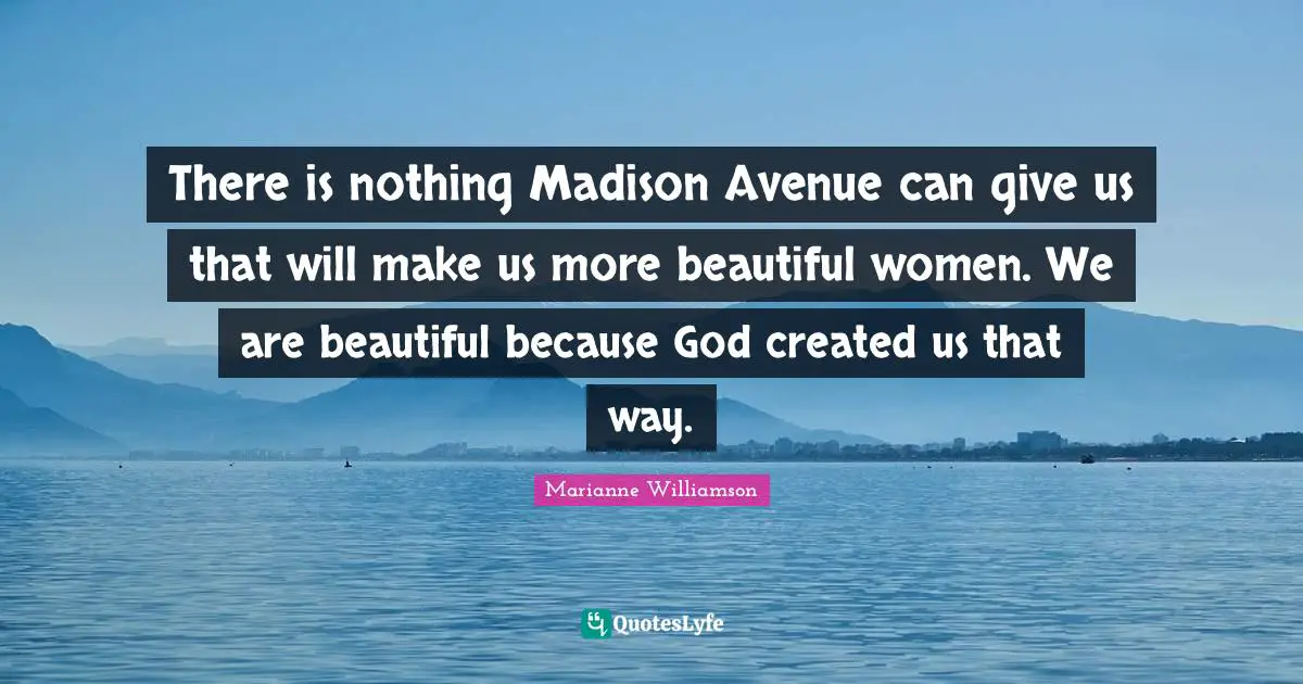 There is nothing Madison Avenue can give us that will make us more beautiful women. We are beautiful because God created us that way.