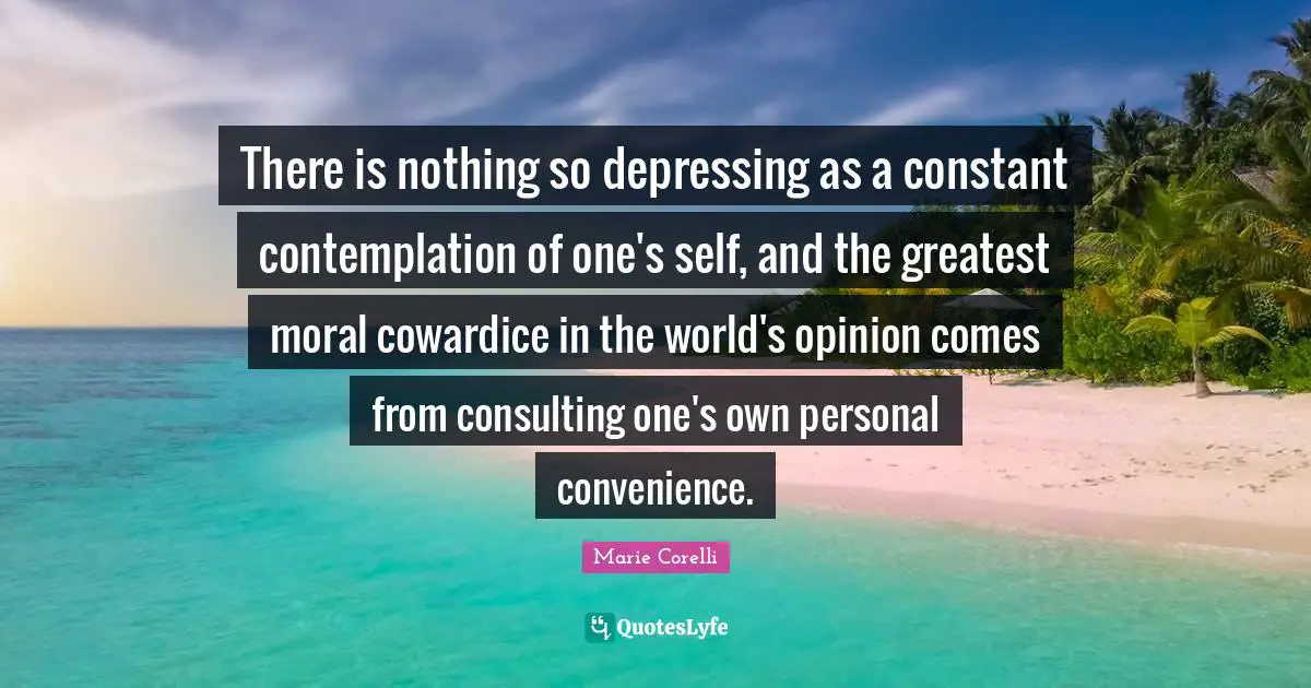 There is nothing so depressing as a constant contemplation of one's self, and the greatest moral cowardice in the world's opinion comes from consulting one's own personal convenience.