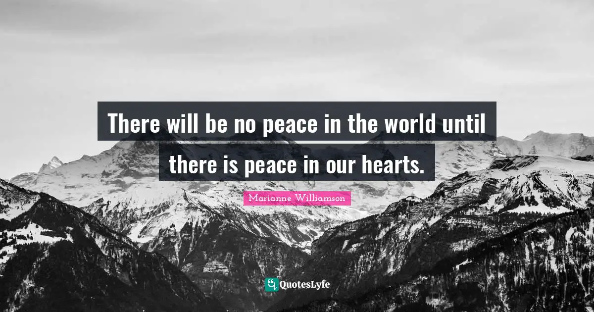 There will be no peace in the world until there is peace in our hearts.