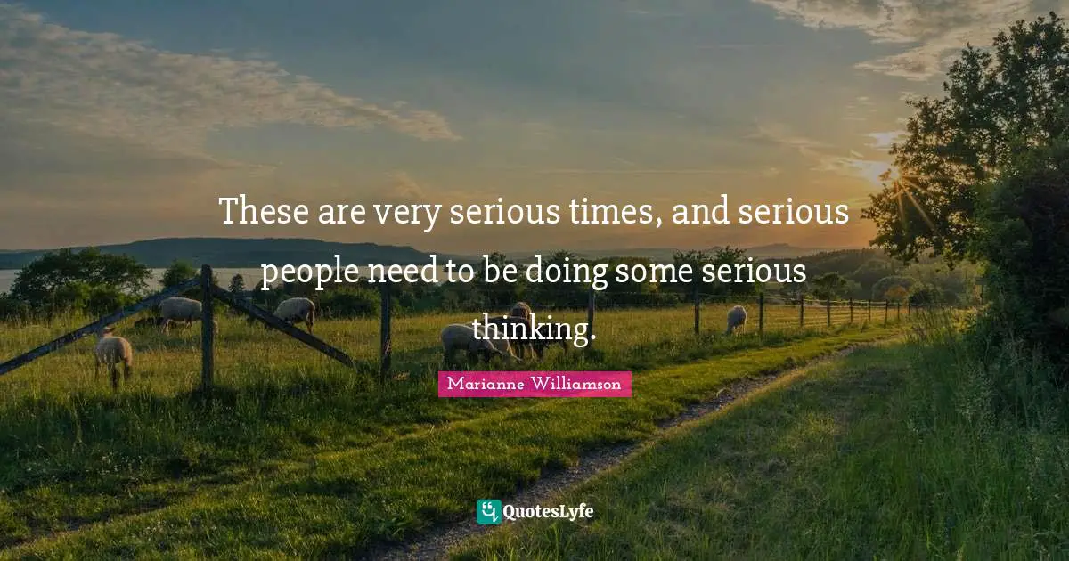 These are very serious times, and serious people need to be doing some serious thinking.