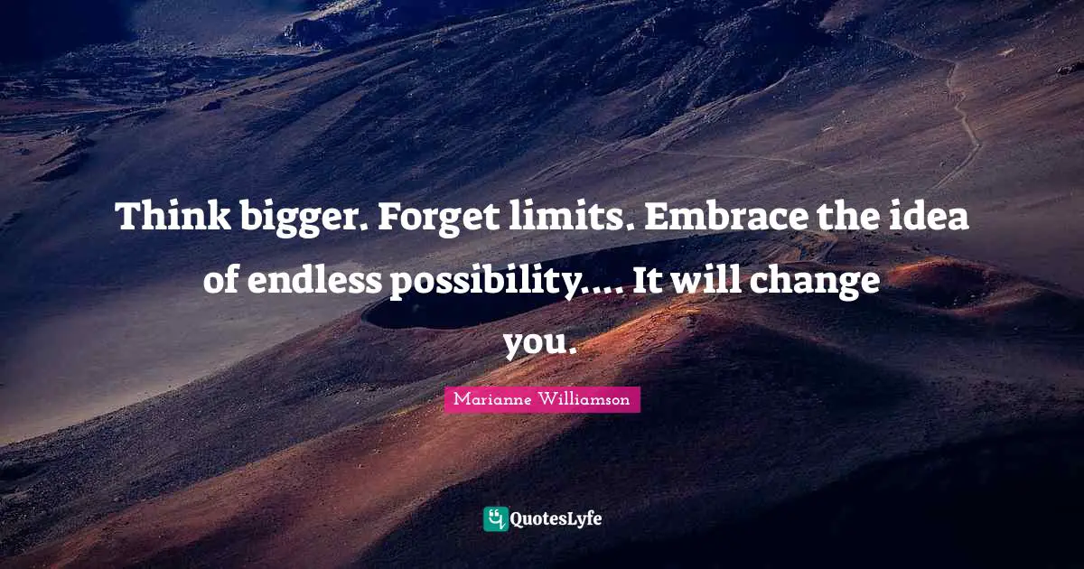 Think bigger. Forget limits. Embrace the idea of endless possibility.... It will change you.