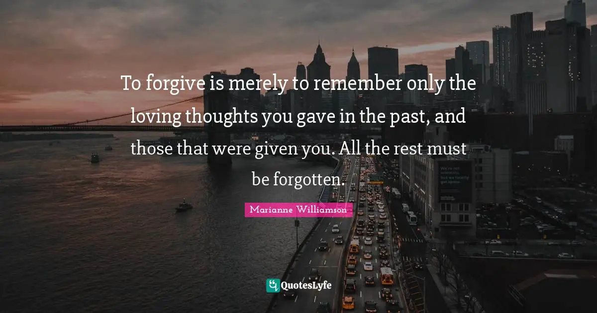 To forgive is merely to remember only the loving thoughts you gave in the past, and those that were given you. All the rest must be forgotten.