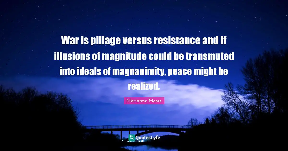 Magnanimity Quotes: "War is pillage versus resistance and if illusions of magnitude could be transmuted into ideals of magnanimity, peace might be realized."