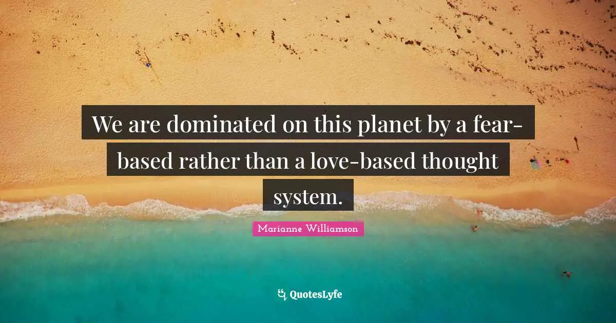 We are dominated on this planet by a fear-based rather than a love-based thought system.