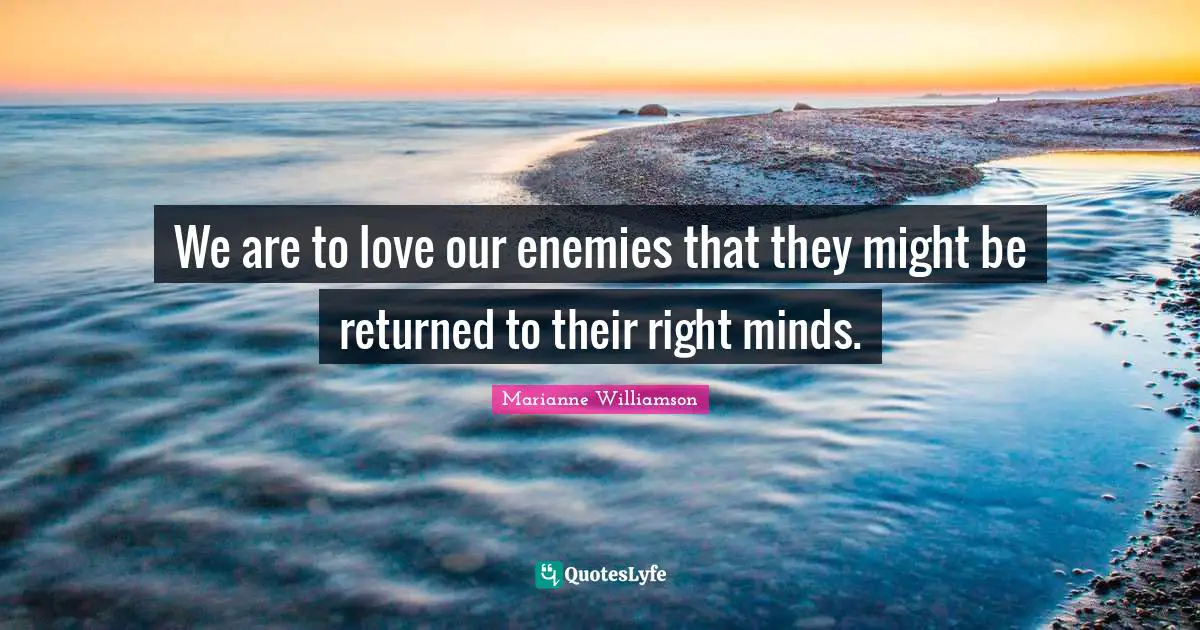 Marianne Williamson Quotes: "We are to love our enemies that they might be returned to their right minds."