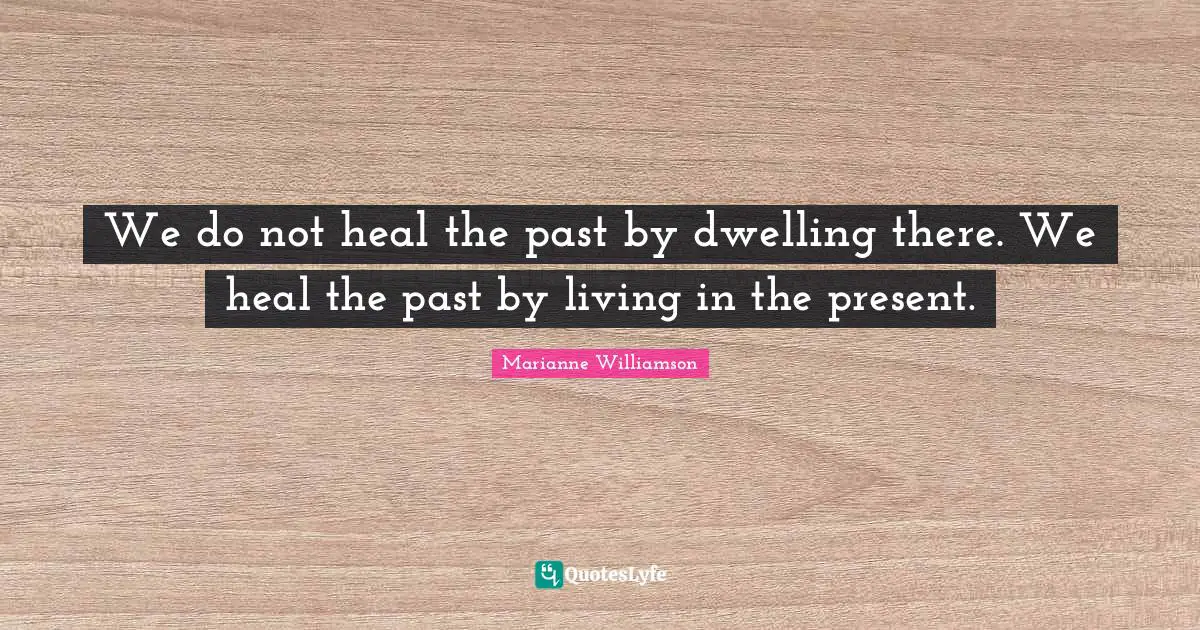 Marianne Williamson Quotes: "We do not heal the past by dwelling there. We heal the past by living in the present."