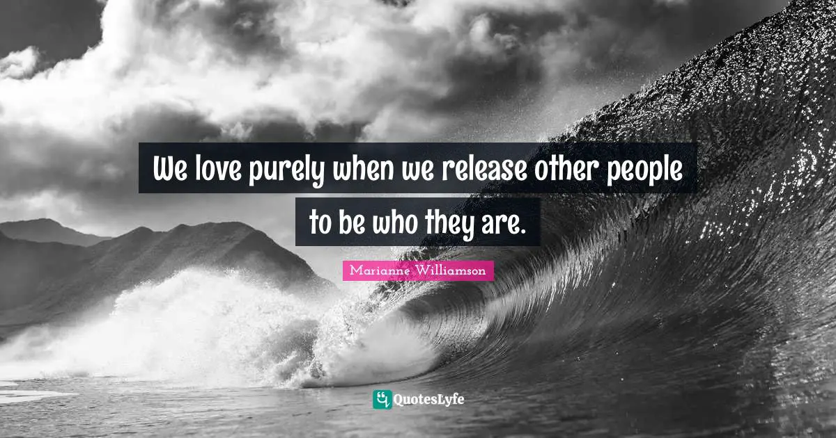 We love purely when we release other people to be who they are.