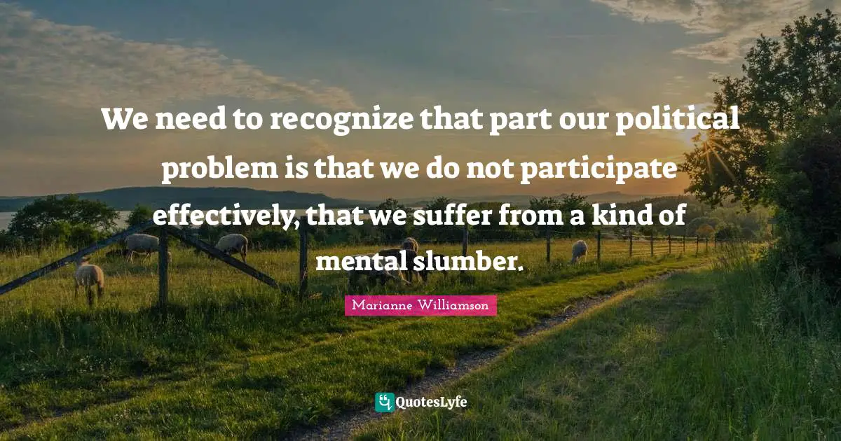 We need to recognize that part our political problem is that we do not participate effectively, that we suffer from a kind of mental slumber.
