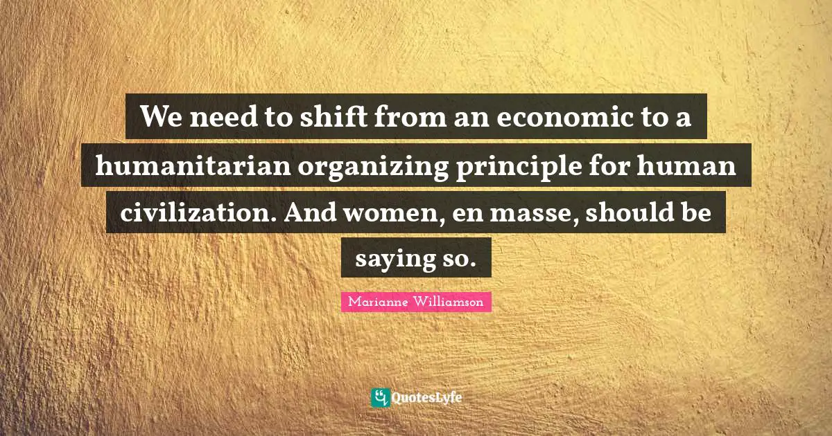 We need to shift from an economic to a humanitarian organizing principle for human civilization. And women, en masse, should be saying so.