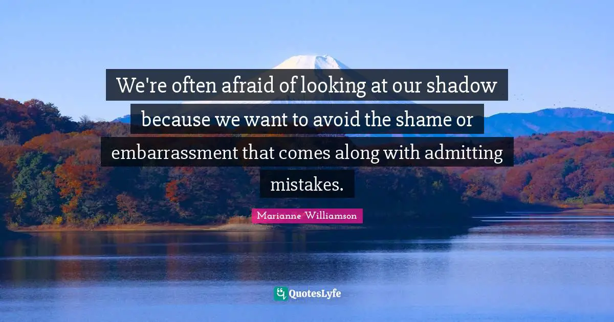We're often afraid of looking at our shadow because we want to avoid the shame or embarrassment that comes along with admitting mistakes.