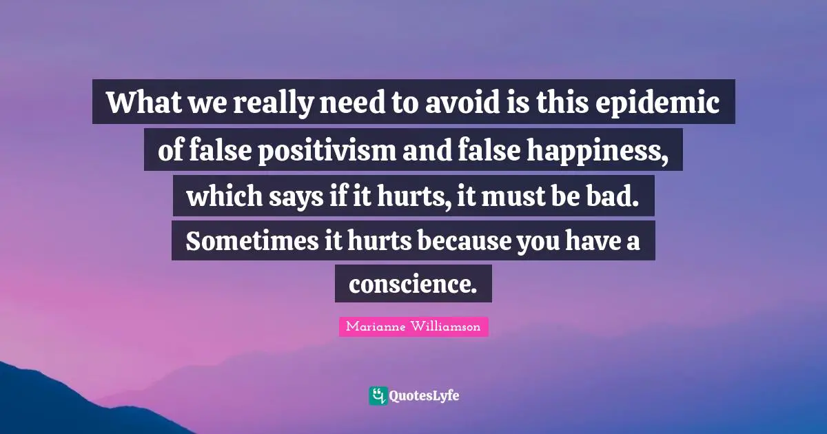 Epidemics Quotes: "What we really need to avoid is this epidemic of false positivism and false happiness, which says if it hurts, it must be bad. Sometimes it hurts because you have a conscience."