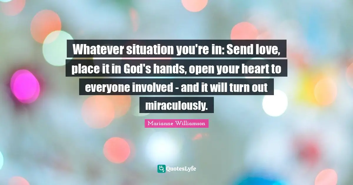 Whatever situation you're in: Send love, place it in God's hands, open your heart to everyone involved - and it will turn out miraculously.