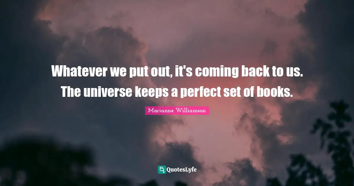 Whatever we put out, it's coming back to us. The universe keeps a perfect set of books.