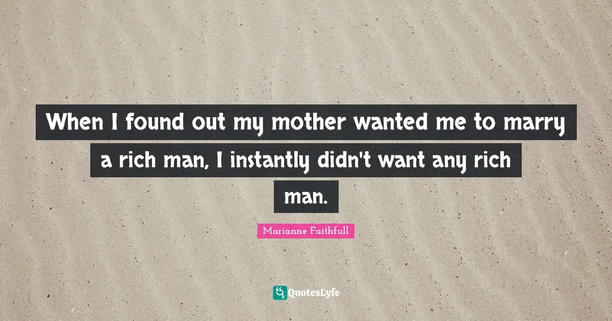 Marianne Faithfull Quotes: "When I found out my mother wanted me to marry a rich man, I instantly didn't want any rich man."