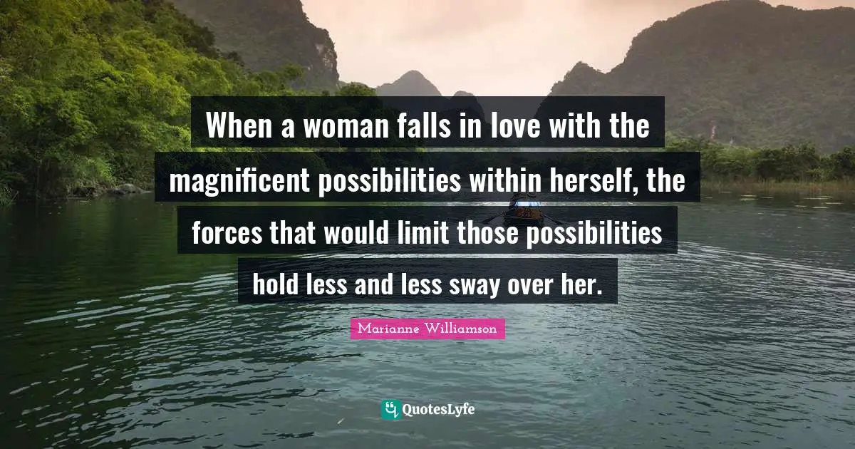When a woman falls in love with the magnificent possibilities within herself, the forces that would limit those possibilities hold less and less sway over her.