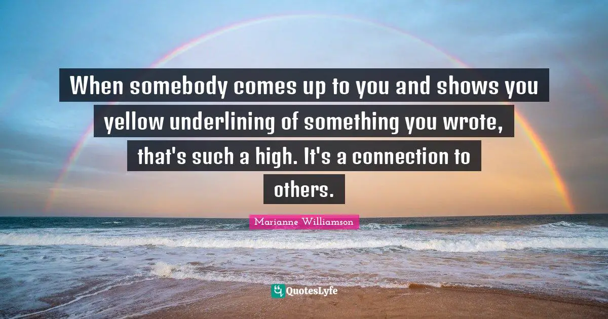 When somebody comes up to you and shows you yellow underlining of something you wrote, that's such a high. It's a connection to others.