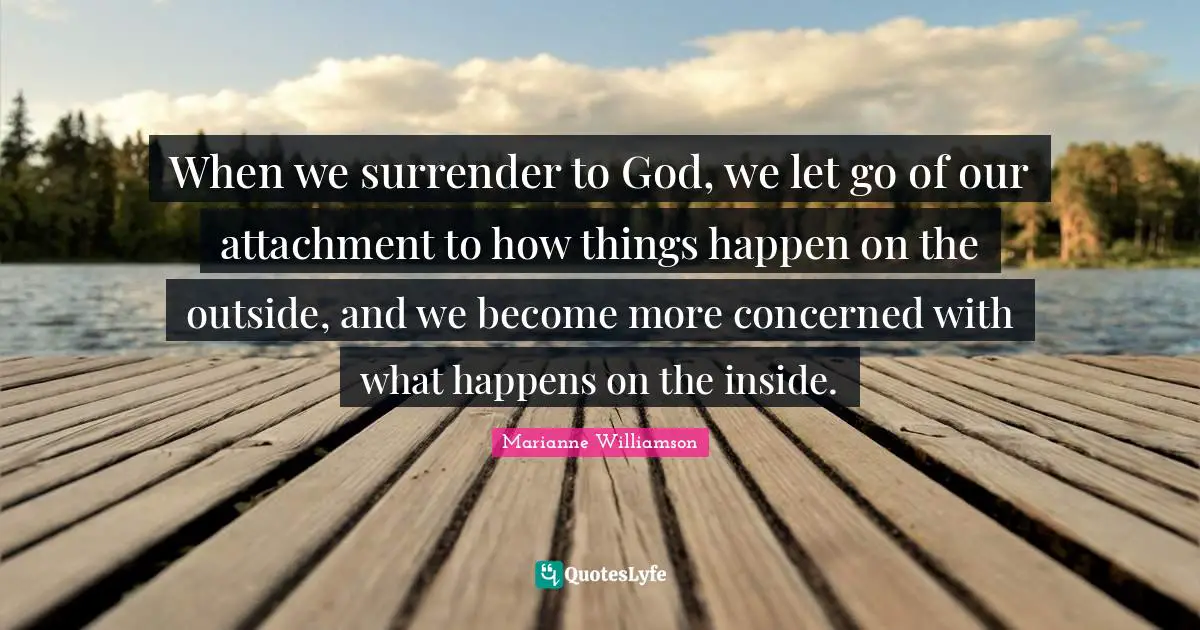 When we surrender to God, we let go of our attachment to how things happen on the outside, and we become more concerned with what happens on the inside.