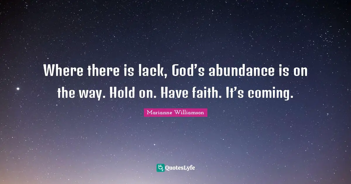 Where there is lack, God’s abundance is on the way. Hold on. Have faith. It’s coming.
