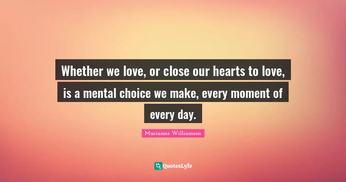 Whether we love, or close our hearts to love, is a mental choice we make, every moment of every day.