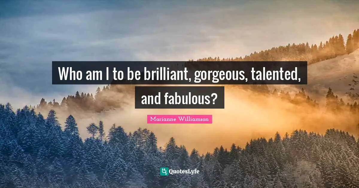 Who am I to be brilliant, gorgeous, talented, and fabulous?