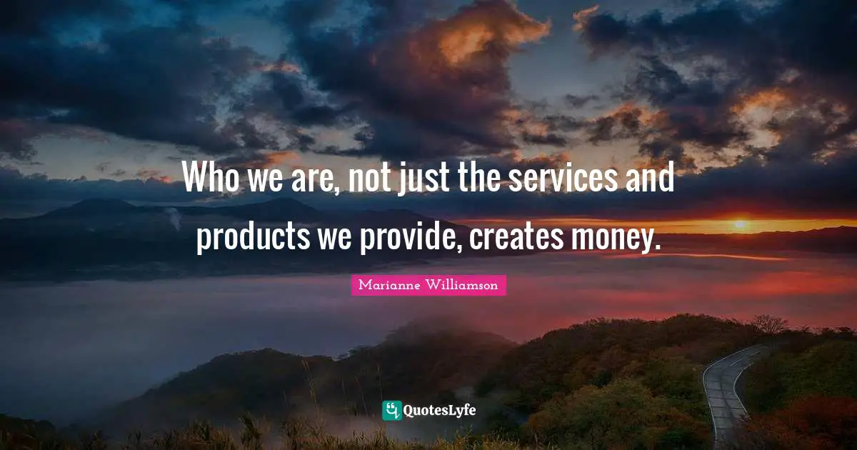 Who we are, not just the services and products we provide, creates money.