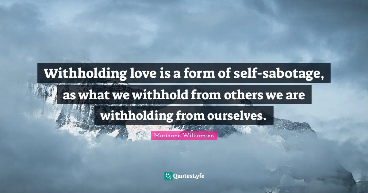 Withholding love is a form of self-sabotage, as what we withhold from others we are withholding from ourselves.