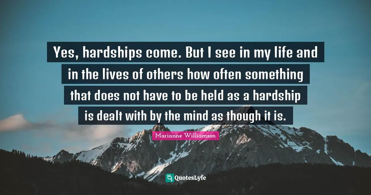 Yes, hardships come. But I see in my life and in the lives of others how often something that does not have to be held as a hardship is dealt with by the mind as though it is.