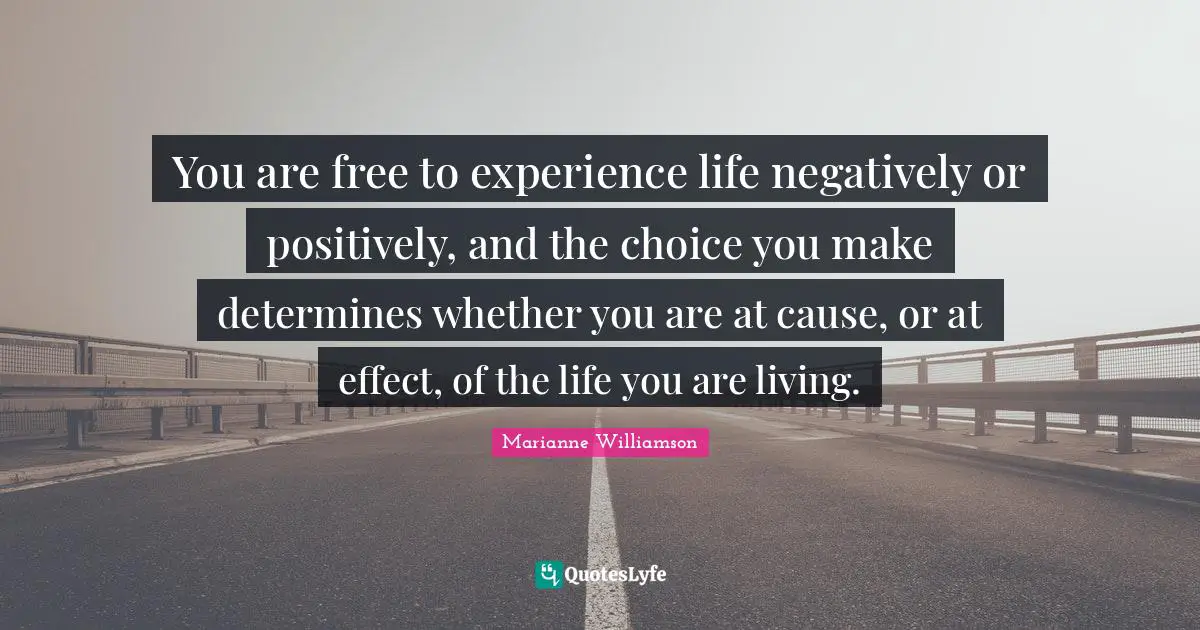 You are free to experience life negatively or positively, and the choice you make determines whether you are at cause, or at effect, of the life you are living.