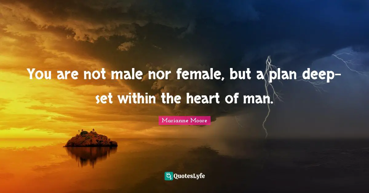 You are not male nor female, but a plan deep-set within the heart of man.