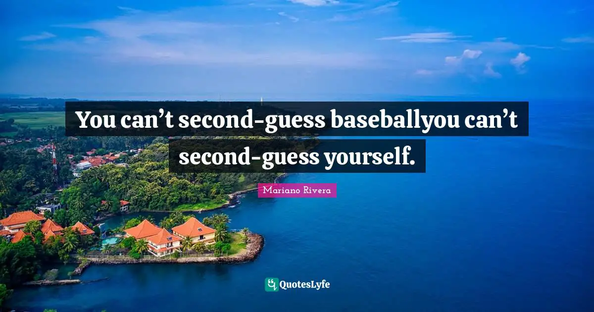 You can’t second-guess baseballyou can’t second-guess yourself.