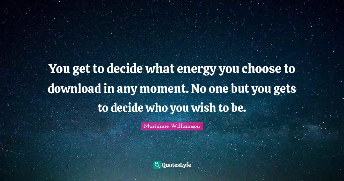 You get to decide what energy you choose to download in any moment. No one but you gets to decide who you wish to be.