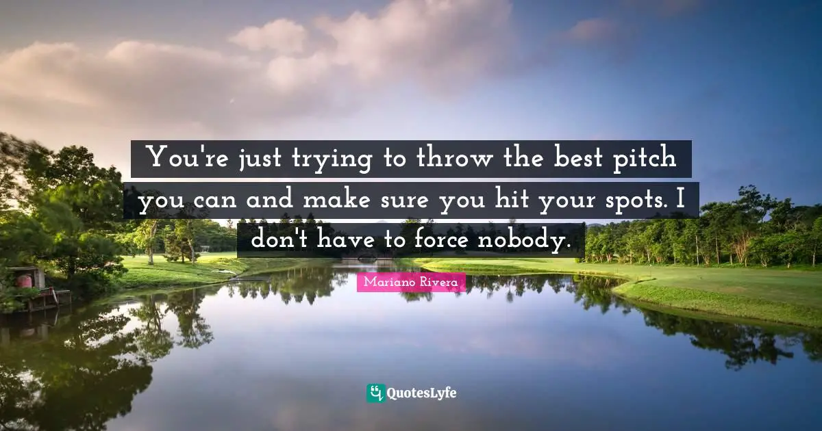You're just trying to throw the best pitch you can and make sure you hit your spots. I don't have to force nobody.